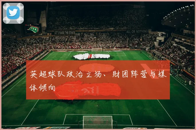 英超球队政治立场、财团阵营与媒体倾向