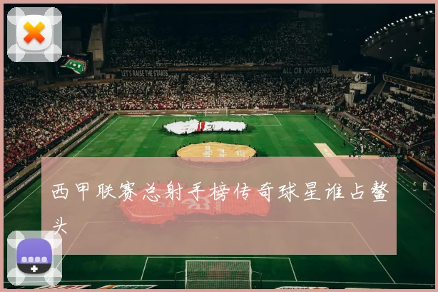 西甲联赛总射手榜传奇球星谁占鳌头