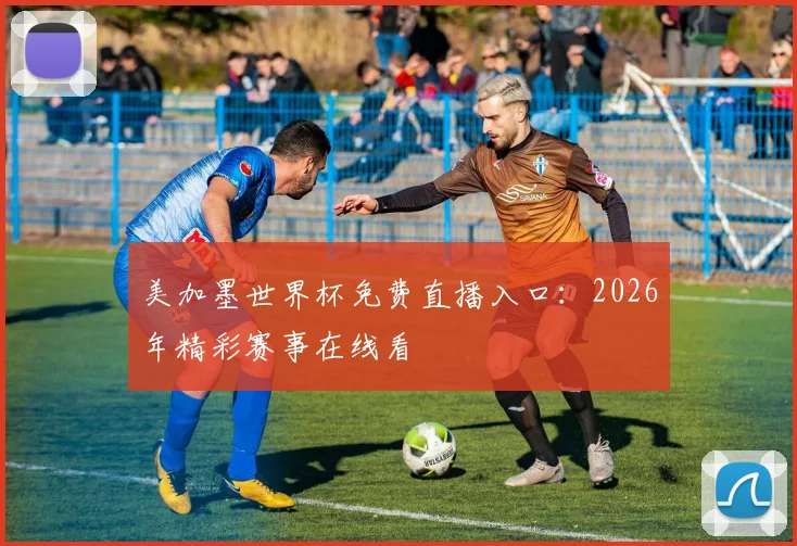 美加墨世界杯免费直播入口：2026年精彩赛事在线看