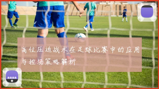 高位压迫战术在足球比赛中的应用与控场策略解析