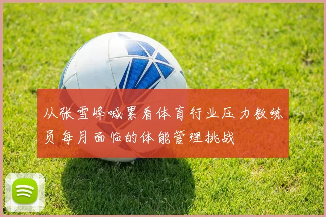 从张雪峰喊累看体育行业压力教练员每月面临的体能管理挑战