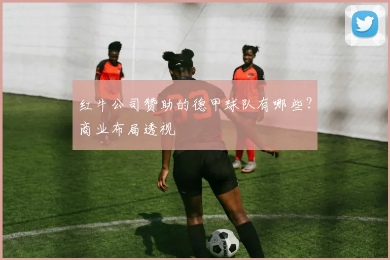 红牛公司赞助的德甲球队有哪些？商业布局透视