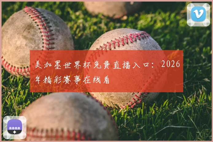美加墨世界杯免费直播入口：2026年精彩赛事在线看