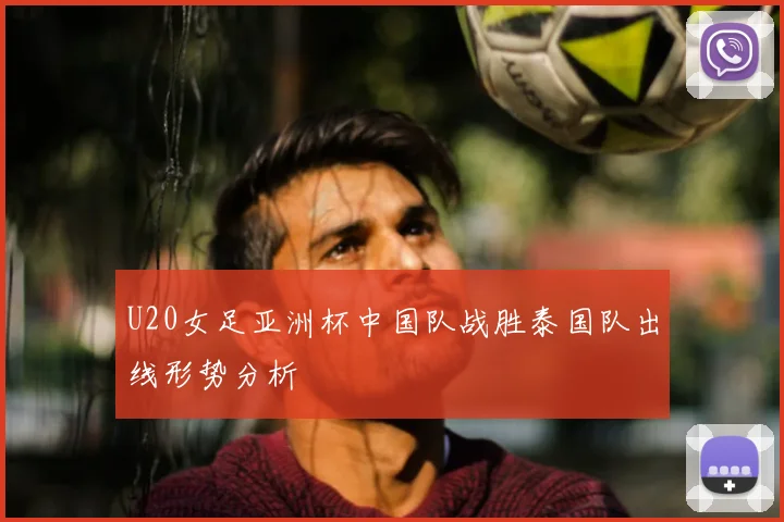 U20女足亚洲杯中国队战胜泰国队出线形势分析