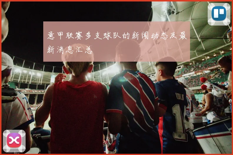 意甲联赛多支球队的新闻动态及最新消息汇总