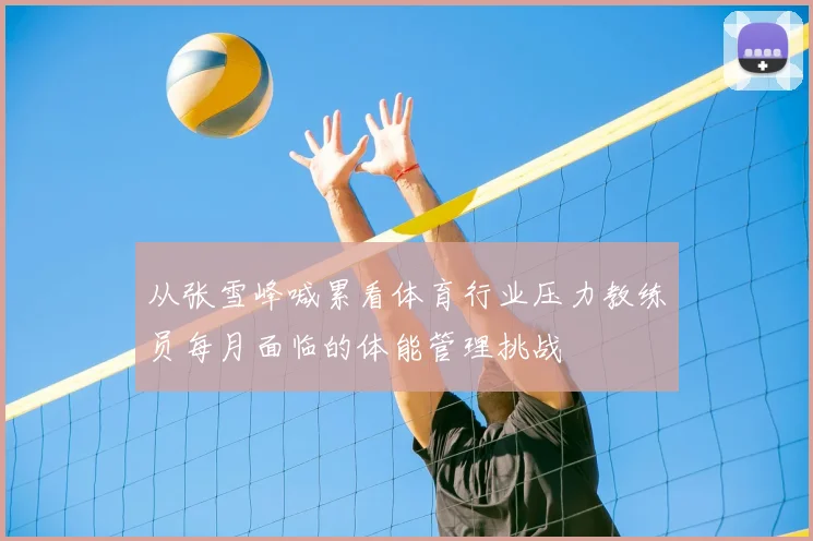 从张雪峰喊累看体育行业压力教练员每月面临的体能管理挑战