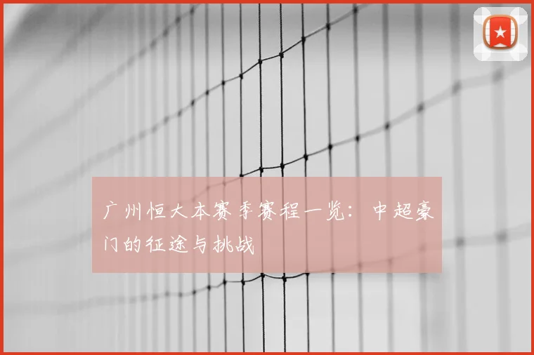 广州恒大本赛季赛程一览：中超豪门的征途与挑战